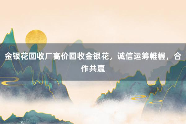 金银花回收厂高价回收金银花，诚信运筹帷幄，合作共赢